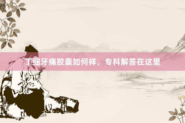 丁细牙痛胶囊如何样，专科解答在这里