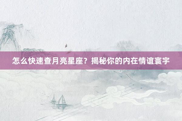 怎么快速查月亮星座？揭秘你的内在情谊寰宇