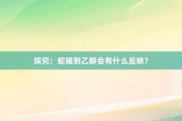 探究：蛇碰到乙醇会有什么反映？