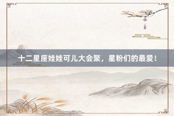 十二星座娃娃可儿大会聚，星粉们的最爱！