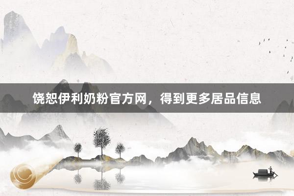 饶恕伊利奶粉官方网，得到更多居品信息