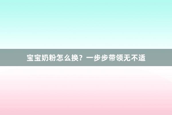 宝宝奶粉怎么换？一步步带领无不适